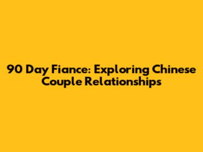 90 Day Fiance: Exploring Chinese Couple Relationships