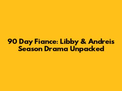 90 Day Fiance: Libby & Andrei's Season Drama Unpacked