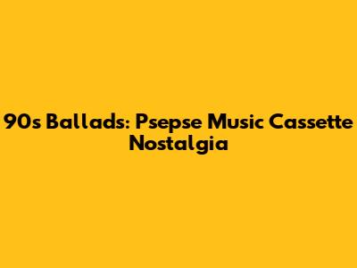 90s Ballads: Psepse Music Cassette Nostalgia