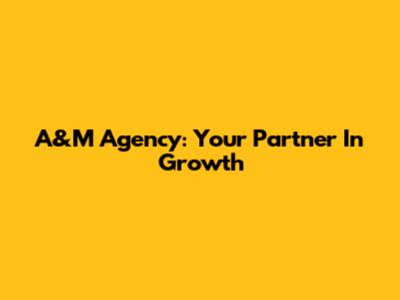 A&M Agency: Your Partner In Growth