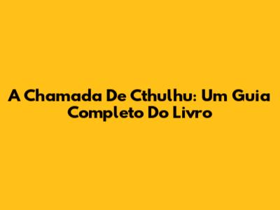 A Chamada De Cthulhu: Um Guia Completo Do Livro