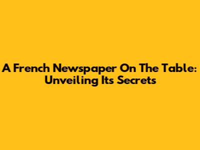 A French Newspaper On The Table: Unveiling Its Secrets