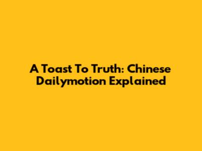 A Toast To Truth: Chinese Dailymotion Explained