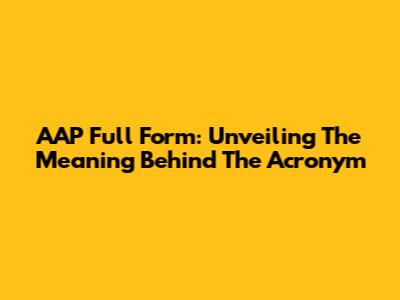 AAP Full Form: Unveiling The Meaning Behind The Acronym