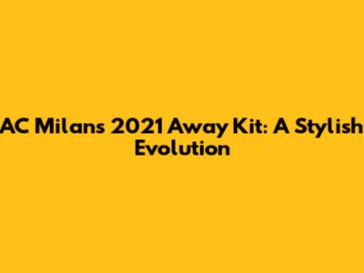 AC Milan's 2021 Away Kit: A Stylish Evolution