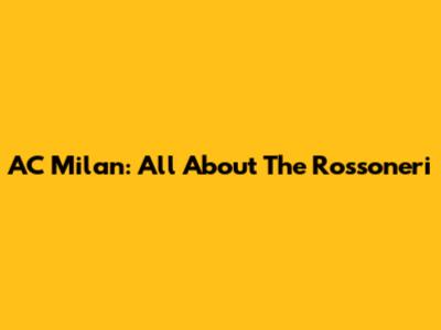 AC Milan: All About The Rossoneri