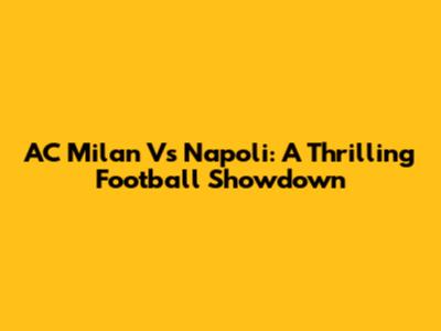 AC Milan Vs Napoli: A Thrilling Football Showdown