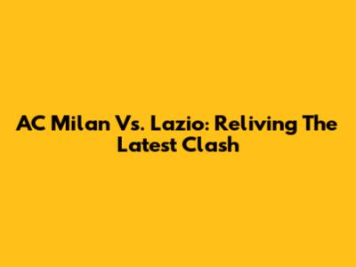 AC Milan Vs. Lazio: Reliving The Latest Clash