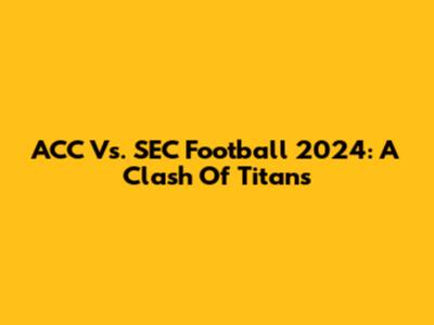 ACC Vs. SEC Football 2024: A Clash Of Titans