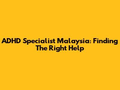 ADHD Specialist Malaysia: Finding The Right Help