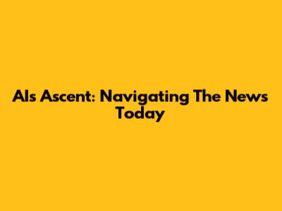 AI's Ascent: Navigating The News Today
