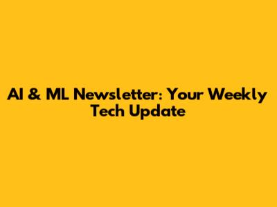 AI & ML Newsletter: Your Weekly Tech Update