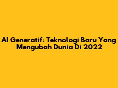 AI Generatif: Teknologi Baru Yang Mengubah Dunia Di 2022