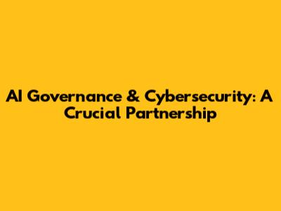 AI Governance & Cybersecurity: A Crucial Partnership