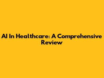 AI In Healthcare: A Comprehensive Review