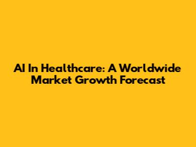AI In Healthcare: A Worldwide Market Growth Forecast