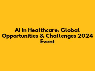 AI In Healthcare: Global Opportunities & Challenges 2024 Event