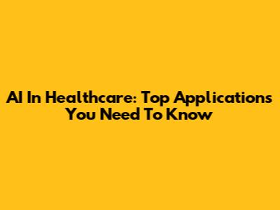 AI In Healthcare: Top Applications You Need To Know