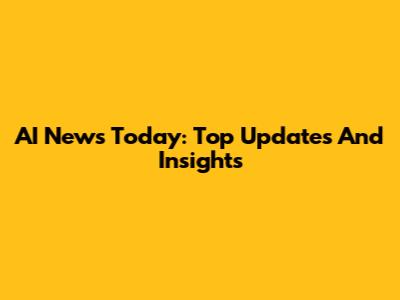 AI News Today: Top Updates And Insights