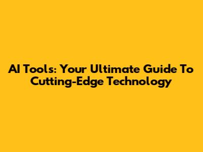 AI Tools: Your Ultimate Guide To Cutting-Edge Technology