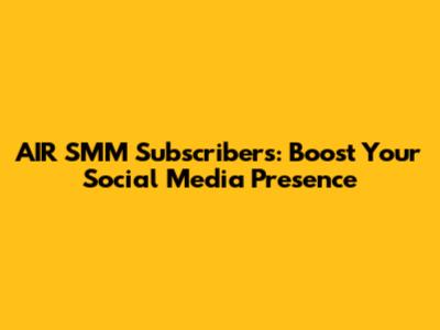 AIR SMM Subscribers: Boost Your Social Media Presence