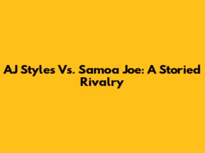 AJ Styles Vs. Samoa Joe: A Storied Rivalry
