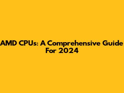AMD CPUs: A Comprehensive Guide For 2024