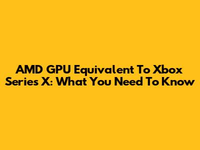 AMD GPU Equivalent To Xbox Series X: What You Need To Know