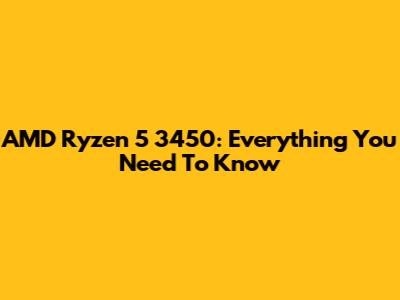 AMD Ryzen 5 3450: Everything You Need To Know