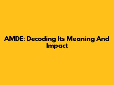 AMDE: Decoding Its Meaning And Impact