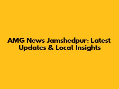 AMG News Jamshedpur: Latest Updates & Local Insights
