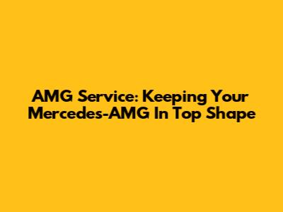 AMG Service: Keeping Your Mercedes-AMG In Top Shape