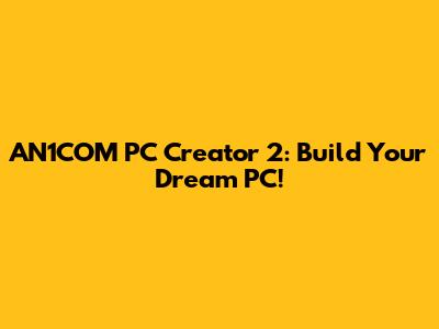 AN1COM PC Creator 2: Build Your Dream PC!