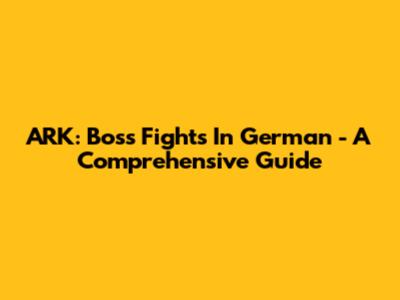 ARK: Boss Fights In German - A Comprehensive Guide