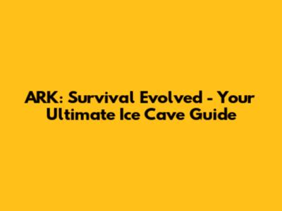 ARK: Survival Evolved - Your Ultimate Ice Cave Guide