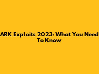 ARK Exploits 2023: What You Need To Know