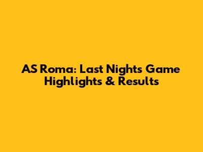 AS Roma: Last Night's Game Highlights & Results