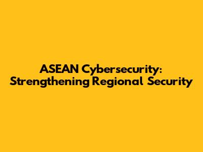 ASEAN Cybersecurity: Strengthening Regional Security
