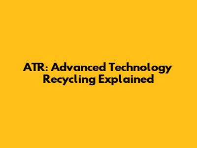 ATR: Advanced Technology Recycling Explained