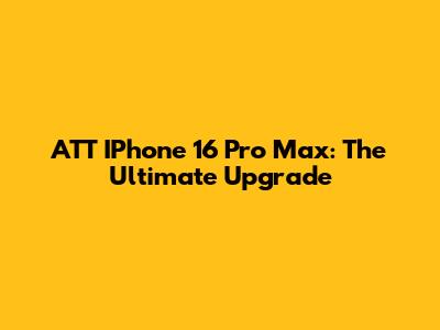 ATT IPhone 16 Pro Max: The Ultimate Upgrade