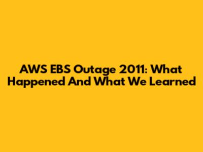 AWS EBS Outage 2011: What Happened And What We Learned