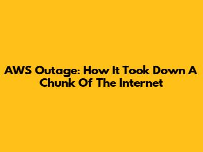 AWS Outage: How It Took Down A Chunk Of The Internet