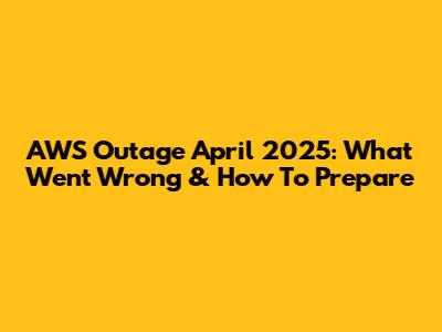 AWS Outage April 2025: What Went Wrong & How To Prepare