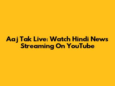 Aaj Tak Live: Watch Hindi News Streaming On YouTube