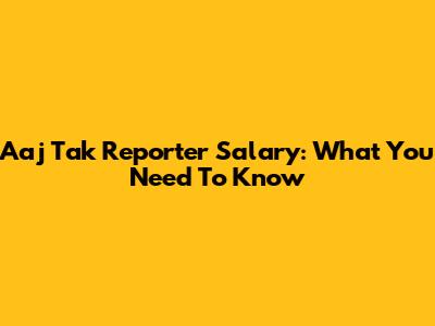 Aaj Tak Reporter Salary: What You Need To Know