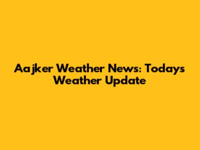 Aajker Weather News: Today's Weather Update