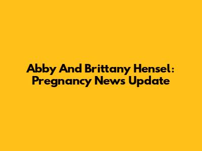 Abby And Brittany Hensel: Pregnancy News Update