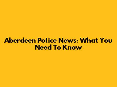 Aberdeen Police News: What You Need To Know