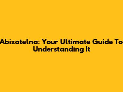Abizatelna: Your Ultimate Guide To Understanding It