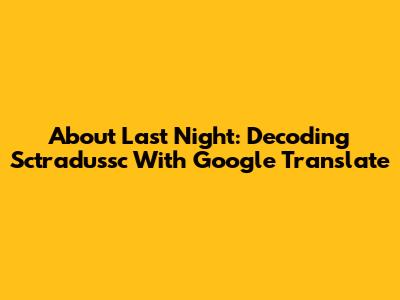 About Last Night: Decoding "Sctradussc" With Google Translate
